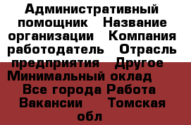 Административный помощник › Название организации ­ Компания-работодатель › Отрасль предприятия ­ Другое › Минимальный оклад ­ 1 - Все города Работа » Вакансии   . Томская обл.